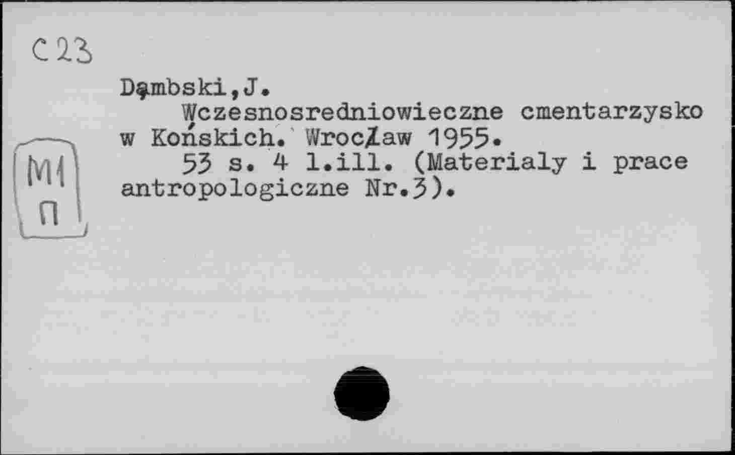 ﻿D^mbski,J.
Wc z e sno s re dniowi e c zne c ment ar zy s ko w Konskich. Wroclaw 1955«
55 s. 4 l.ill. (Materialy і prace antropologiczne Nr.5)*